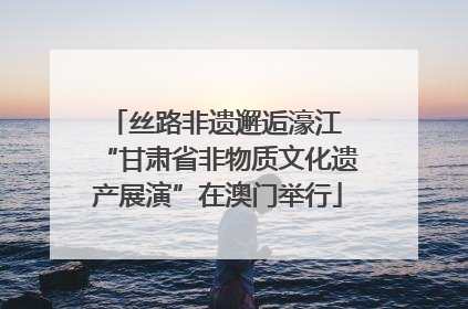 丝路非遗邂逅濠江 “甘肃省非物质文化遗产展演”在澳门举行