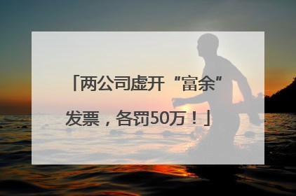 两公司虚开“富余”发票，各罚50万！