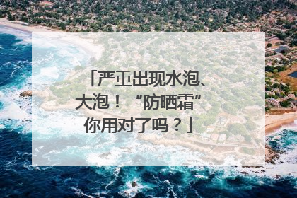 严重出现水泡、大泡！“防晒霜”你用对了吗？