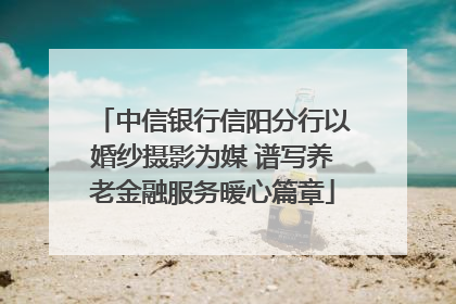 中信银行信阳分行以婚纱摄影为媒 谱写养老金融服务暖心篇章