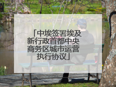 中埃签署埃及新行政首都中央商务区城市运营执行协议