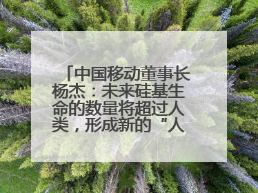 中国移动董事长杨杰：未来硅基生命的数量将超过人类，形成新的“人口红利”