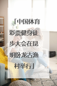 中国体育彩票健身徒步大会在昆明卧龙古渔村举行