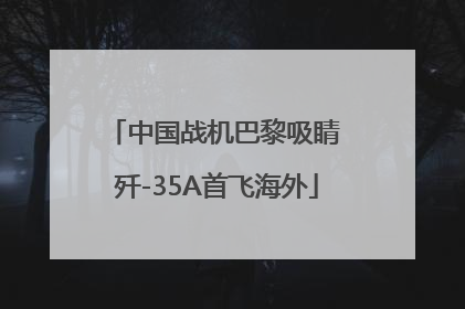 中国战机巴黎吸睛 歼-35A首飞海外
