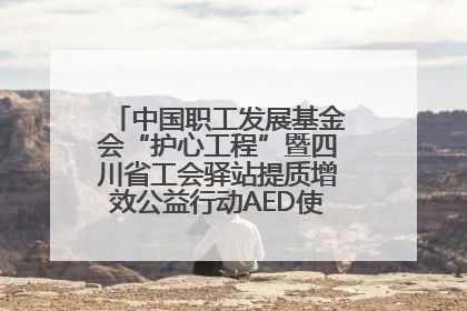 中国职工发展基金会“护心工程”暨四川省工会驿站提质增效公益行动AED使用培训在达州举行