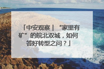 中安观察｜“家里有矿”的皖北双城，如何答好转型之问？