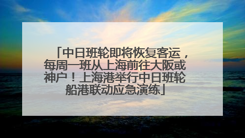 中日班轮即将恢复客运，每周一班从上海前往大阪或神户！上海港举行中日班轮船港联动应急演练