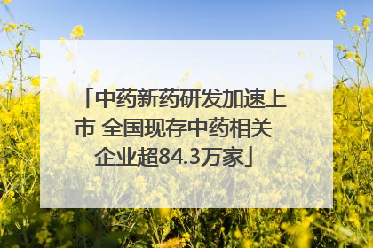 中药新药研发加速上市 全国现存中药相关企业超84.3万家