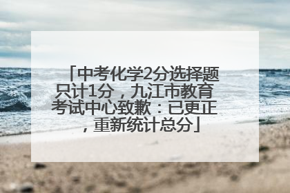中考化学2分选择题只计1分，九江市教育考试中心致歉：已更正，重新统计总分