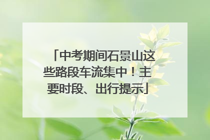 中考期间石景山这些路段车流集中！主要时段、出行提示