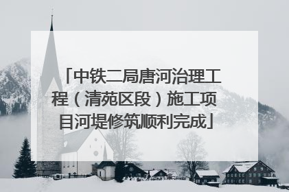 中铁二局唐河治理工程（清苑区段）施工项目河堤修筑顺利完成