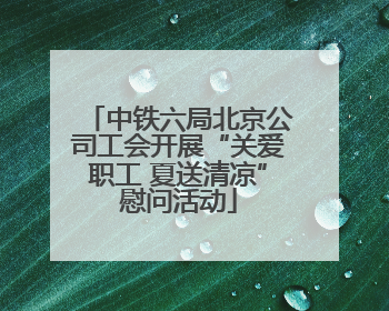 中铁六局北京公司工会开展“关爱职工 夏送清凉”慰问活动