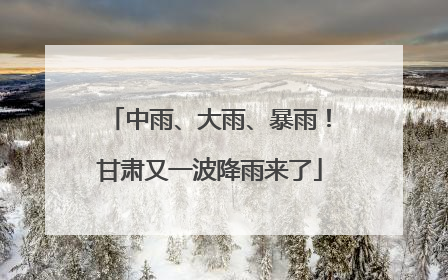 中雨、大雨、暴雨！甘肃又一波降雨来了