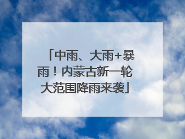 中雨、大雨+暴雨！内蒙古新一轮大范围降雨来袭