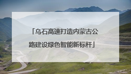 乌石高速打造内蒙古公路建设绿色智能新标杆