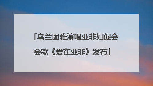 乌兰图雅演唱亚非妇促会会歌《爱在亚非》发布