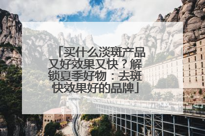 买什么淡斑产品又好效果又快？解锁夏季好物：去斑快效果好的品牌