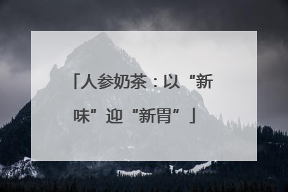 人参奶茶：以“新味”迎“新胃”