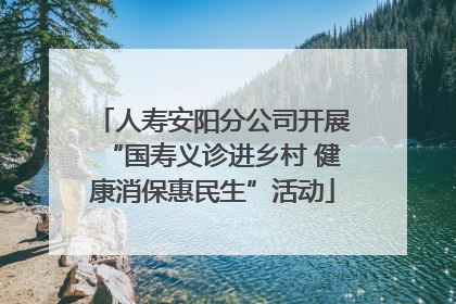 人寿安阳分公司开展“国寿义诊进乡村 健康消保惠民生”活动