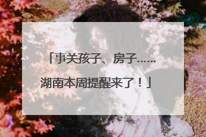 事关孩子、房子……湖南本周提醒来了！