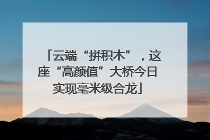 云端“拼积木”，这座“高颜值”大桥今日实现毫米级合龙