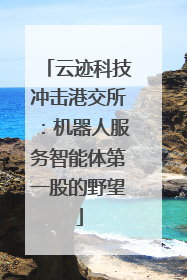 云迹科技冲击港交所：机器人服务智能体第一股的野望