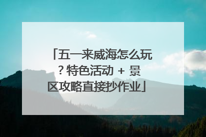 五一来威海怎么玩？特色活动 + 景区攻略直接抄作业