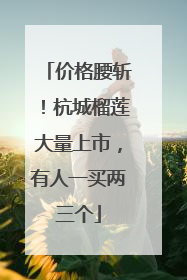 价格腰斩！杭城榴莲大量上市，有人一买两三个