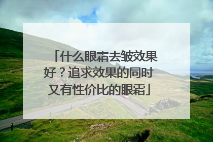 什么眼霜去皱效果好？追求效果的同时又有性价比的眼霜