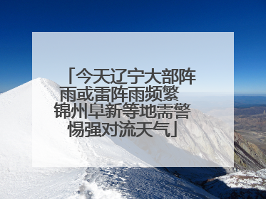 今天辽宁大部阵雨或雷阵雨频繁 锦州阜新等地需警惕强对流天气