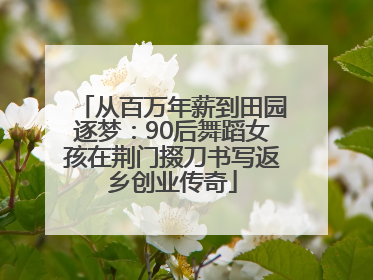 从百万年薪到田园逐梦：90后舞蹈女孩在荆门掇刀书写返乡创业传奇
