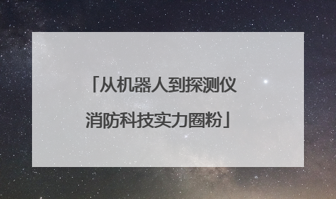 从机器人到探测仪 消防科技实力圈粉