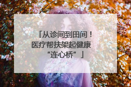 从诊间到田间！医疗帮扶架起健康“连心桥”