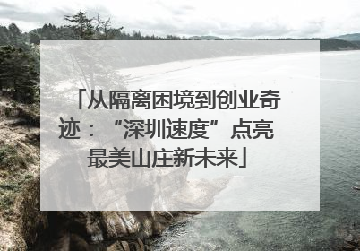 从隔离困境到创业奇迹：“深圳速度”点亮最美山庄新未来