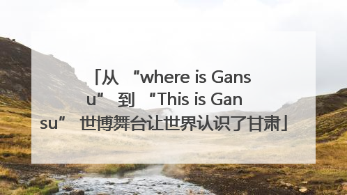 从 “where is Gansu” 到 “This is Gansu” 世博舞台让世界认识了甘肃