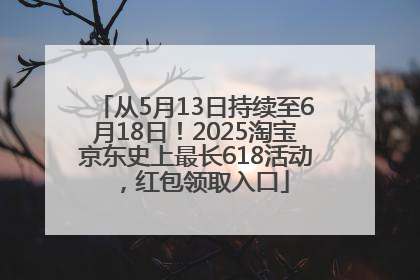 从5月13日持续至6月18日！2025淘宝京东史上最长618活动，红包领取入口