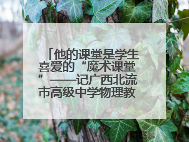 他的课堂是学生喜爱的“魔术课堂”——记广西北流市高级中学物理教师谢奔峰