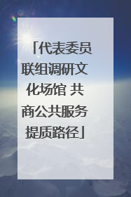 代表委员联组调研文化场馆 共商公共服务提质路径