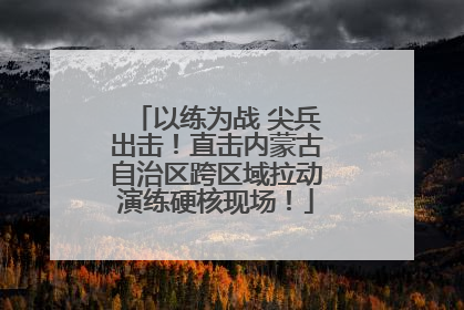 以练为战 尖兵出击！直击内蒙古自治区跨区域拉动演练硬核现场！