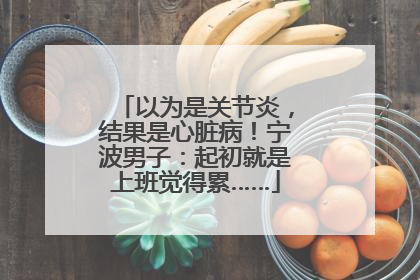 以为是关节炎，结果是心脏病！宁波男子：起初就是上班觉得累……