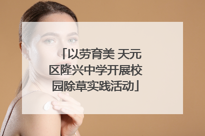 以劳育美 天元区隆兴中学开展校园除草实践活动