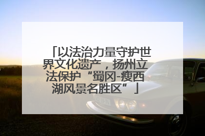 以法治力量守护世界文化遗产，扬州立法保护“蜀冈-瘦西湖风景名胜区”