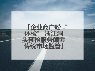 企业商户盼“体检” 浙江洞头预检服务颠覆传统市场监管