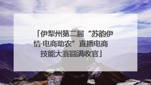 伊犁州第二届“苏韵伊情·电商助农”直播电商技能大赛圆满收官
