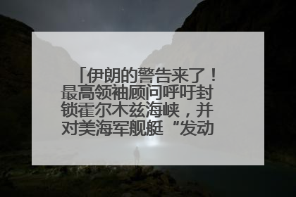 伊朗的警告来了！最高领袖顾问呼吁封锁霍尔木兹海峡，并对美海军舰艇“发动导弹袭击”