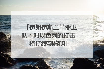 伊朗伊斯兰革命卫队：对以色列的打击将持续到黎明