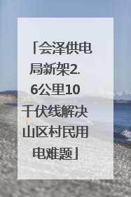会泽供电局新架2.6公里10千伏线解决山区村民用电难题