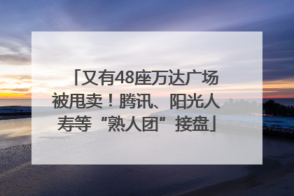 又有48座万达广场被甩卖！腾讯、阳光人寿等“熟人团”接盘