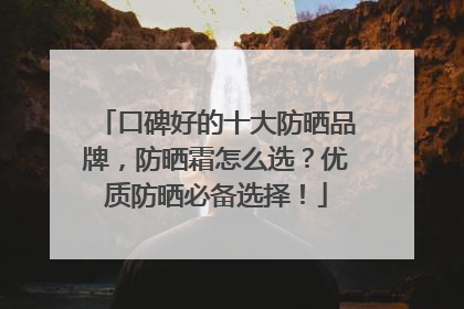 口碑好的十大防晒品牌，防晒霜怎么选？优质防晒必备选择！