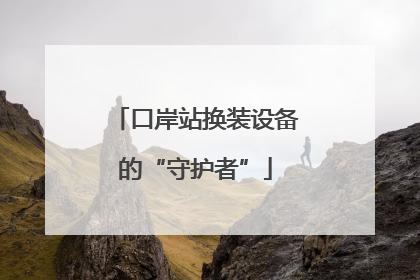 口岸站换装设备的“守护者”